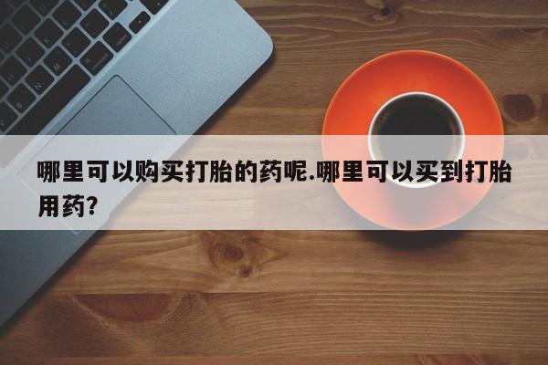 私人诊所能开打胎药吗哪里可以购买打胎的药呢.哪里可以买到打胎用药？