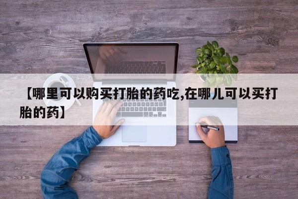 私人诊所能开打胎药吗【哪里可以购买打胎的药吃,在哪儿可以买打胎的药】