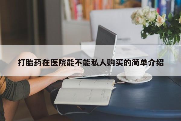私人诊所能开打胎药吗打胎药在医院能不能私人购买的简单介绍