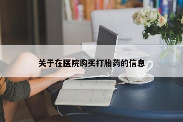 私人诊所能开打胎药吗关于在医院购买打胎药的信息